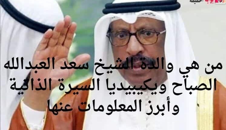 من هي والدة الشيخ سعد العبدالله الصباح ويكيبيديا السيرة الذاتية وأبرز المعلومات عنها